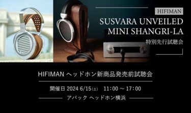 HIFIMAN(ハイファイマン)の最新ヘッドホン「SUSVARA Unveiled」「MINI SHANGRI-LA」国内先行試聴会をアバックヘッドホン横浜にて6月15日(土)に開催